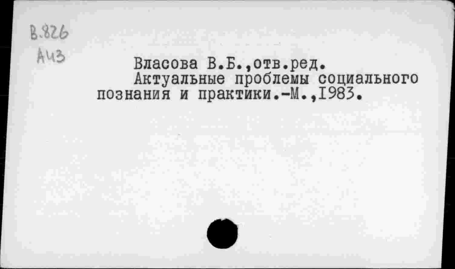 ﻿№
Власова В.Б.,отв.ред.
Актуальные проблемы социального познания и практики.-М.,1983.